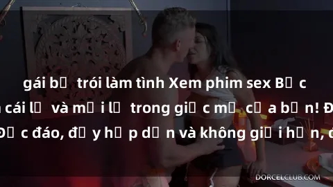 gái bị trói làm tình Xem phim sex Bắc Âu để trải nghiệm cái lạ và mới lạ trong giấc mơ của bạn! Độc đáo, đầy hấp dẫn và không giới hạn, đảm bảo bạn sẽ thích!
