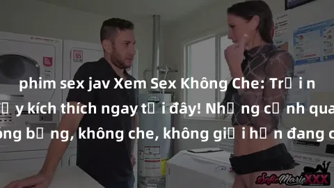 phim sex jav Xem Sex Không Che: Trải nghiệm mới lạ và đầy kích thích ngay tại đây! Những cảnh quay nóng bỏng, không che, không giới hạn đang chờ đón bạn. Đừng bỏ lỡ!