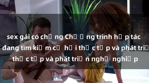 sex gái có chồng Chương trình hợp tác JAV cho sinh viên đang tìm kiếm cơ hội thực tập và phát triển nghề nghiệp