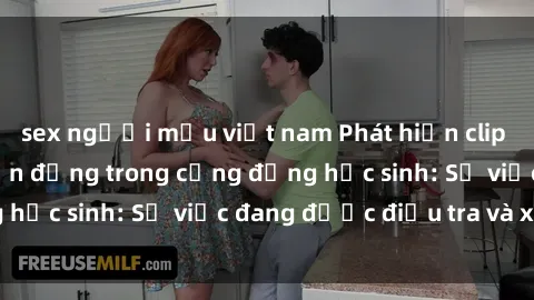 sex người mẫu việt nam Phát hiện clip sex nữ sinh gây chấn động trong cộng đồng học sinh: Sự việc đang được điều tra và xử lý