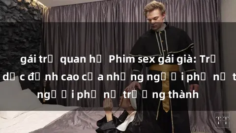gái trẻ quan hệ Phim sex gái già: Trải nghiệm tình dục đỉnh cao của những người phụ nữ trưởng thành
