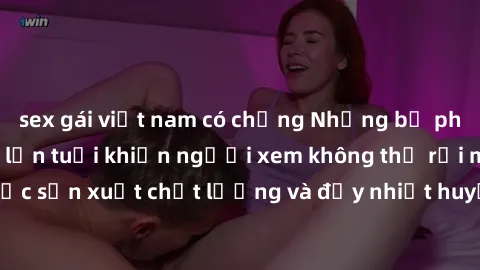 sex gái việt nam có chồng Những bộ phim sex của phụ nữ lớn tuổi khiến người xem không thể rời mắt. Được sản xuất chất lượng và đầy nhiệt huyết, đáng xem và trải nghiệm.