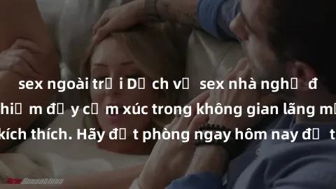 sex ngoài trời Dịch vụ sex nhà nghỉ đẳng cấp: Trải nghiệm đầy cảm xúc trong không gian lãng mạn, đầy kích thích. Hãy đặt phòng ngay hôm nay để thỏa mãn khát khao của bạn!