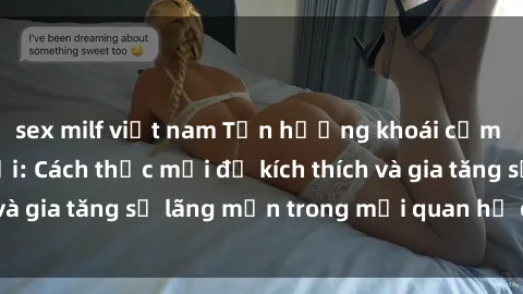 sex milf việt nam Tận hưởng khoái cảm với sex ngoài trời: Cách thức mới để kích thích và gia tăng sự lãng mạn trong mối quan hệ của bạn!
