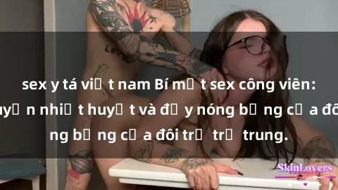 sex y tá việt nam Bí mật sex công viên: Những câu chuyện nhiệt huyết và đầy nóng bỏng của đôi trẻ trẻ trung.