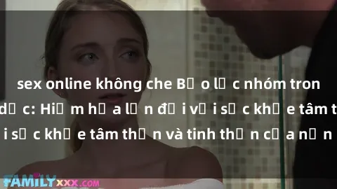 sex online không che Bạo lực nhóm trong các hành vi tình dục: Hiểm họa lớn đối với sức khỏe tâm thần và tinh thần của nạn nhân.