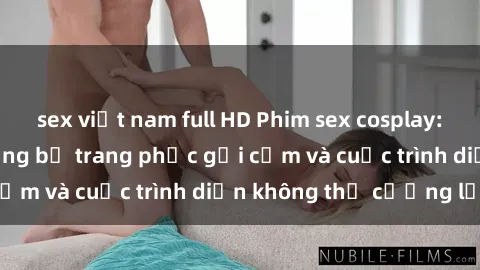 sex việt nam full HD Phim sex cosplay: Giấc mơ  cùng những bộ trang phục gợi cảm và cuộc trình diễn không thể cưỡng lại!
