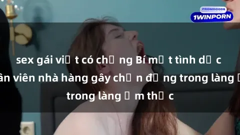 sex gái việt có chồng Bí mật tình dục giữa nhân viên nhà hàng gây chấn động trong làng ẩm thực