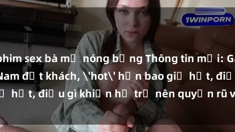 phim sex bà mẹ nóng bỏng Thông tin mới: Gái call girl Việt Nam đắt khách, 'hot' hơn bao giờ hết, điều gì khiến họ trở nên quyến rũ và đáng chú ý?