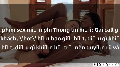 phim sex miễn phí Thông tin mới: Gái call girl Việt Nam đắt khách, 'hot' hơn bao giờ hết, điều gì khiến họ trở nên quyến rũ và đáng chú ý?