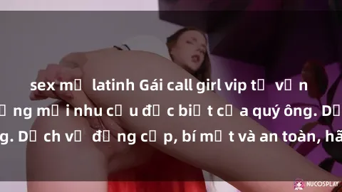 sex mỹ latinh Gái call girl vip tư vấn chuyên nghiệp, đáp ứng mọi nhu cầu đặc biệt của quý ông. Dịch vụ đẳng cấp, bí mật và an toàn, hãy tìm hiểu ngay!