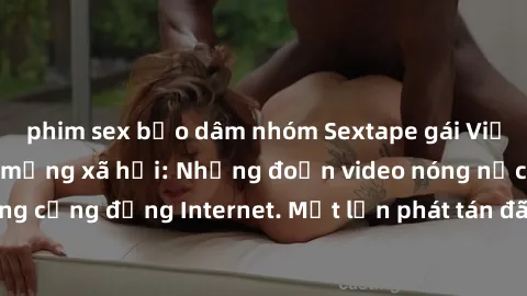 phim sex bạo dâm nhóm Sextape gái Việt Nam gây sốt trên mạng xã hội: Những đoạn video nóng nực kỳ gây chấn động cộng đồng Internet. Một lần phát tán đã khiến người xem không thể rời mắt.