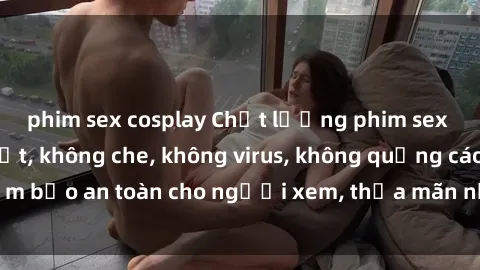 phim sex cosplay Chất lượng phim sex cập nhật mới nhất, không che, không virus, không quảng cáo, đảm bảo an toàn cho người xem, thỏa mãn nhu cầu tình dục của bạn.