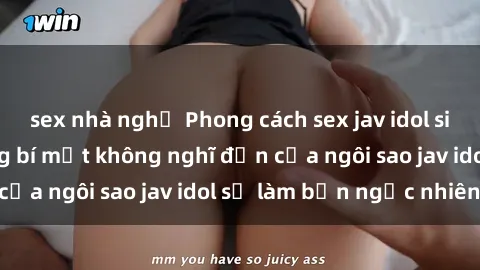 sex nhà nghỉ Phong cách sex jav idol siêu hấp dẫn: Những bí mật không nghĩ đến của ngôi sao jav idol sẽ làm bạn ngạc nhiên!