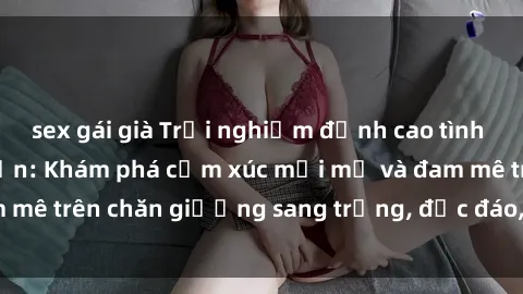 sex gái già Trải nghiệm đỉnh cao tình yêu tại sex khách sạn: Khám phá cảm xúc mới mẻ và đam mê trên chăn giường sang trọng, độc đáo, không giới hạn.