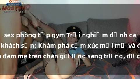 sex phòng tập gym Trải nghiệm đỉnh cao tình yêu tại sex khách sạn: Khám phá cảm xúc mới mẻ và đam mê trên chăn giường sang trọng, độc đáo, không giới hạn.