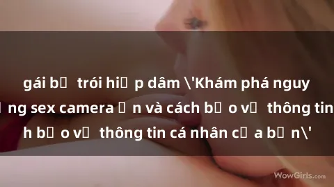 gái bị trói hiếp dâm 'Khám phá nguy cơ của việc sử dụng sex camera ẩn và cách bảo vệ thông tin cá nhân của bạn'