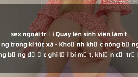 sex ngoài trời Quay lén sinh viên làm tình ngay trên giường trong kí túc xá - Khoảnh khắc nóng bỏng được ghi lại bí mật, khiến cả trường học xôn xao.