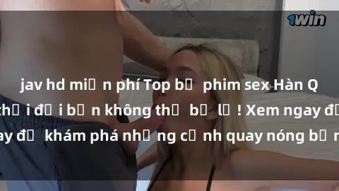 jav hd miễn phí Top bộ phim sex Hàn Quốc hot nhất mọi thời đại bạn không thể bỏ lỡ! Xem ngay để khám phá những cảnh quay nóng bỏng, đầy nghẹt thở!
