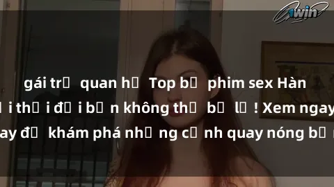 gái trẻ quan hệ Top bộ phim sex Hàn Quốc hot nhất mọi thời đại bạn không thể bỏ lỡ! Xem ngay để khám phá những cảnh quay nóng bỏng, đầy nghẹt thở!