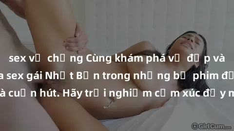 sex vợ chồng Cùng khám phá vẻ đẹp và sức gợi cảm của sex gái Nhật Bản trong những bộ phim đầy nghệ thuật và cuốn hút. Hãy trải nghiệm cảm xúc đầy mới mẻ và sống động từ những cảnh quay tinh tế và quyế