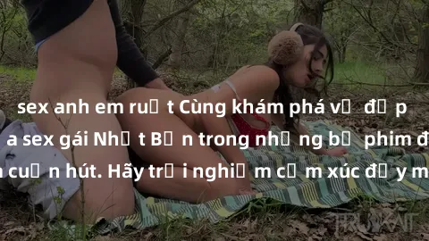 sex anh em ruột Cùng khám phá vẻ đẹp và sức gợi cảm của sex gái Nhật Bản trong những bộ phim đầy nghệ thuật và cuốn hút. Hãy trải nghiệm cảm xúc đầy mới mẻ và sống động từ những cảnh quay tinh tế và q