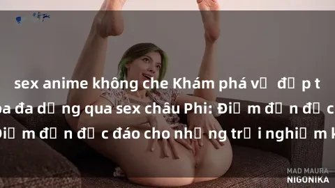 sex anime không che Khám phá vẻ đẹp tự nhiên và văn hóa đa dạng qua sex châu Phi: Điểm đến độc đáo cho những trải nghiệm khó quên