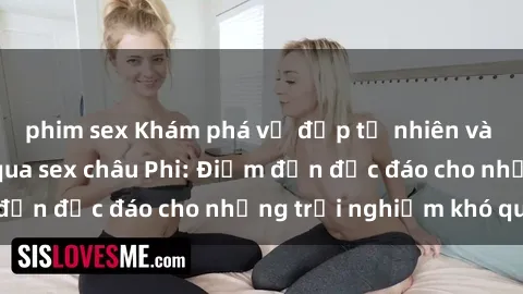 phim sex Khám phá vẻ đẹp tự nhiên và văn hóa đa dạng qua sex châu Phi: Điểm đến độc đáo cho những trải nghiệm khó quên