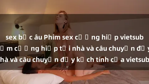 sex bắc âu Phim sex cưỡng hiếp vietsub: Nữ sinh bị tên trộm cưỡng hiếp tại nhà và câu chuyện đầy kịch tính của vietsub