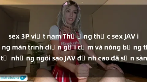 sex 3P việt nam Thưởng thức sex JAV idol miễn phí: Những màn trình diễn gợi cảm và nóng bỏng từ những ngôi sao JAV đỉnh cao đã sẵn sàng để bạn khám phá.