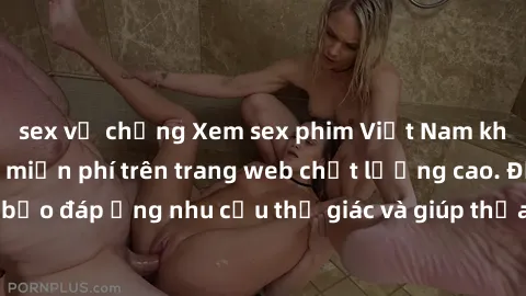 sex vợ chồng Xem sex phim Việt Nam không che hoàn toàn miễn phí trên trang web chất lượng cao. Đảm bảo đáp ứng nhu cầu thị giác và giúp thỏa mãn mong muốn của bạn.