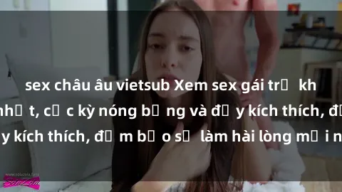sex châu âu vietsub Xem sex gái trẻ không che hấp dẫn nhất, cực kỳ nóng bỏng và đầy kích thích, đảm bảo sẽ làm hài lòng mọi người!