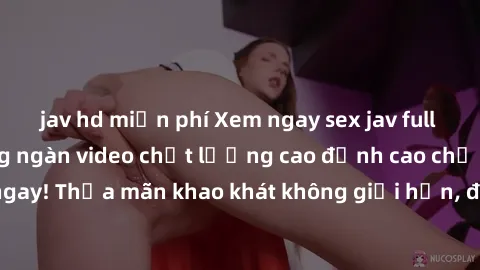jav hd miễn phí Xem ngay sex jav full HD miễn phí - Hàng ngàn video chất lượng cao đỉnh cao chỉ cần click vào ngay! Thỏa mãn khao khát không giới hạn, đón chờ những trải nghiệm mới lạ!