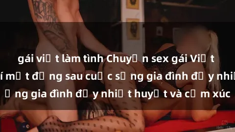 gái việt làm tình Chuyện sex gái Việt có chồng: Những bí mật đằng sau cuộc sống gia đình đầy nhiệt huyết và cảm xúc