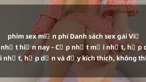 phim sex miễn phí Danh sách sex gái Việt Nam sinh viên hot nhất hiện nay - Cập nhật mới nhất, hấp dẫn và đầy kích thích, không thể bỏ qua!