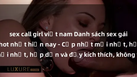 sex call girl việt nam Danh sách sex gái Việt Nam sinh viên hot nhất hiện nay - Cập nhật mới nhất, hấp dẫn và đầy kích thích, không thể bỏ qua!
