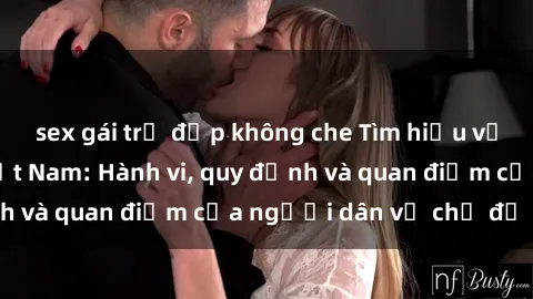 sex gái trẻ đẹp không che Tìm hiểu về văn hóa sex ở Việt Nam: Hành vi, quy định và quan điểm của người dân về chủ đề nóng