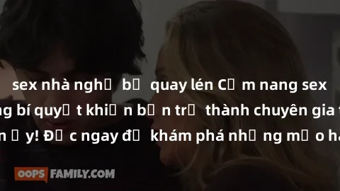sex nhà nghỉ bị quay lén Cẩm nang sex không che: Những bí quyết khiến bạn trở thành chuyên gia trong chuyện ấy! Đọc ngay để khám phá những mẹo hay và bí quyết tình dục không che.