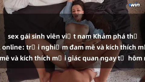 sex gái sinh viên việt nam Khám phá thế giới mới của sex online: trải nghiệm đam mê và kích thích mọi giác quan ngay từ hôm nay!