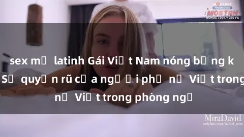 sex mỹ latinh Gái Việt Nam nóng bỏng khi làm tình: Sự quyến rũ của người phụ nữ Việt trong phòng ngủ