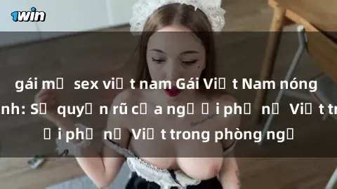 gái mỹ sex việt nam Gái Việt Nam nóng bỏng khi làm tình: Sự quyến rũ của người phụ nữ Việt trong phòng ngủ