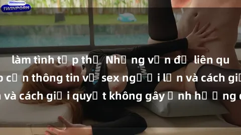 làm tình tập thể Những vấn đề liên quan đến việc tiếp cận thông tin về sex người lớn và cách giải quyết không gây ảnh hưởng đến trẻ em