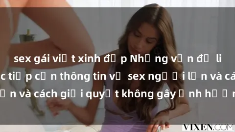 sex gái việt xinh đẹp Những vấn đề liên quan đến việc tiếp cận thông tin về sex người lớn và cách giải quyết không gây ảnh hưởng đến trẻ em