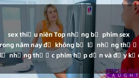 sex thiếu niên Top những bộ phim sex hay nhất nên xem trong năm nay để không bỏ lỡ những thước phim hấp dẫn và đầy kịch tính.