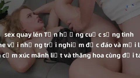 sex quay lén Tận hưởng cuộc sống tình dục online không che với những trải nghiệm độc đáo và mới lạ. Khám phá cảm xúc mãnh liệt và thăng hoa cùng đối tác tại các trang web chuyên nghiệp.
