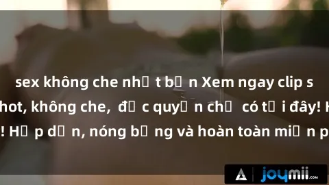 sex không che nhật bản Xem ngay clip sex không che cực hot, không che,  độc quyền chỉ có tại đây! Hấp dẫn, nóng bỏng và hoàn toàn miễn phí, không thể bỏ qua!
