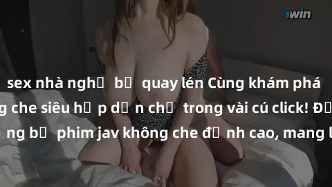 sex nhà nghỉ bị quay lén Cùng khám phá thế giới jav không che siêu hấp dẫn chỉ trong vài cú click! Đắm chìm trong những bộ phim jav không che đỉnh cao, mang lại trải nghiệm thú vị và đầy kích thích.