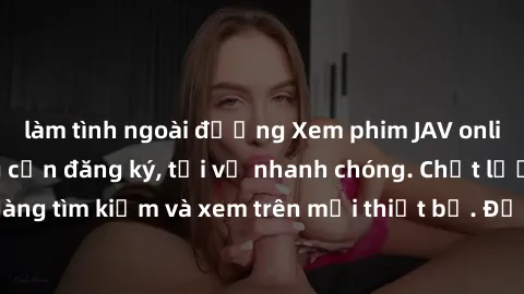 làm tình ngoài đường Xem phim JAV online miễn phí không cần đăng ký, tải về nhanh chóng. Chất lượng HD, dễ dàng tìm kiếm và xem trên mọi thiết bị. Đặc biệt, không quảng cáo làm phiền.