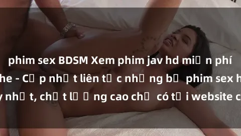 phim sex BDSM Xem phim jav hd miễn phí đỉnh cao không che - Cập nhật liên tục những bộ phim sex hay nhất, chất lượng cao chỉ có tại website chuyên nghiệp hàng đầu.