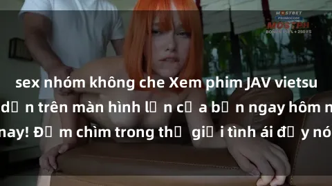 sex nhóm không che Xem phim JAV vietsub mới nhất và hấp dẫn trên màn hình lớn của bạn ngay hôm nay! Đắm chìm trong thế giới tình ái đầy nóng bỏng và kích thích.